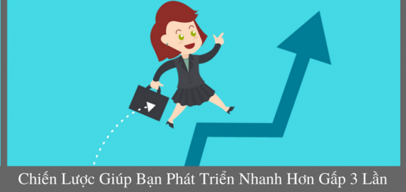 CHIẾN LƯỢC GIÚP BẠN PHÁT TRIỂN NHANH HƠN GẤP 3 LẦN HIỆN TẠI