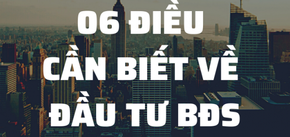 6 ĐIỀU CẦN BIẾT VỀ ĐẦU TƯ BẤT ĐỘNG SẢN