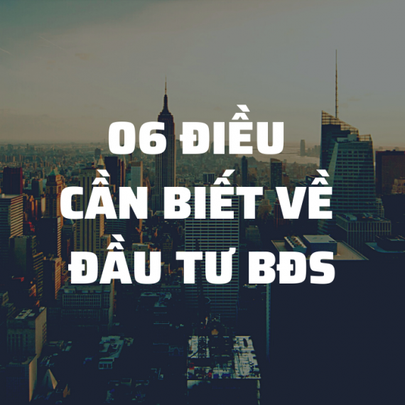 6 ĐIỀU CẦN BIẾT VỀ ĐẦU TƯ BẤT ĐỘNG SẢN