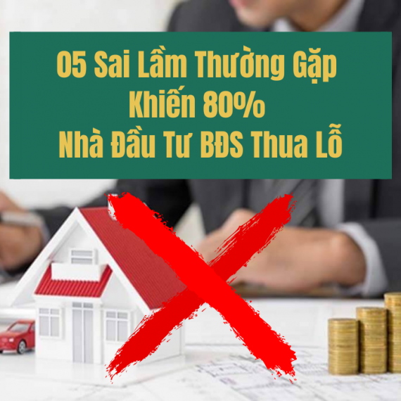 05 SAI LẦM TRONG ĐẦU TƯ BẤT ĐỘNG SẢN KHIẾN 80% CÁC NHÀ ĐẦU TƯ THUA LỖ NGHIÊM TRỌNG