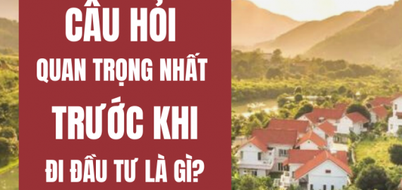 CÂU HỎI QUAN TRỌNG NHẤT TRƯỚC KHI ĐẦU TƯ BẤT ĐỘNG SẢN LÀ GÌ?