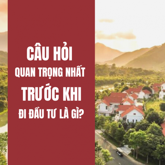 CÂU HỎI QUAN TRỌNG NHẤT TRƯỚC KHI ĐẦU TƯ BẤT ĐỘNG SẢN LÀ GÌ?