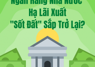 NGÂN HÀNG NHÀ NƯỚC HẠ LÃI SUẤT ĐIỀU HÀNH, “SỐT ĐẤT” SẮP TRỞ LẠI ?