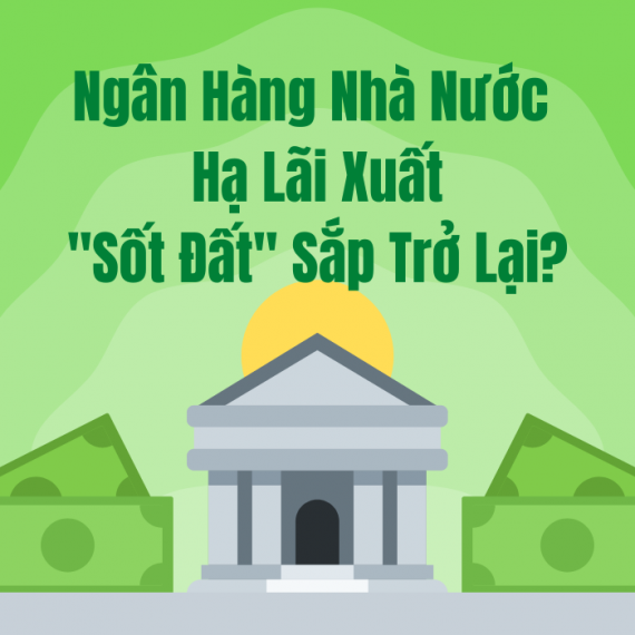 NGÂN HÀNG NHÀ NƯỚC HẠ LÃI SUẤT ĐIỀU HÀNH, “SỐT ĐẤT” SẮP TRỞ LẠI ?