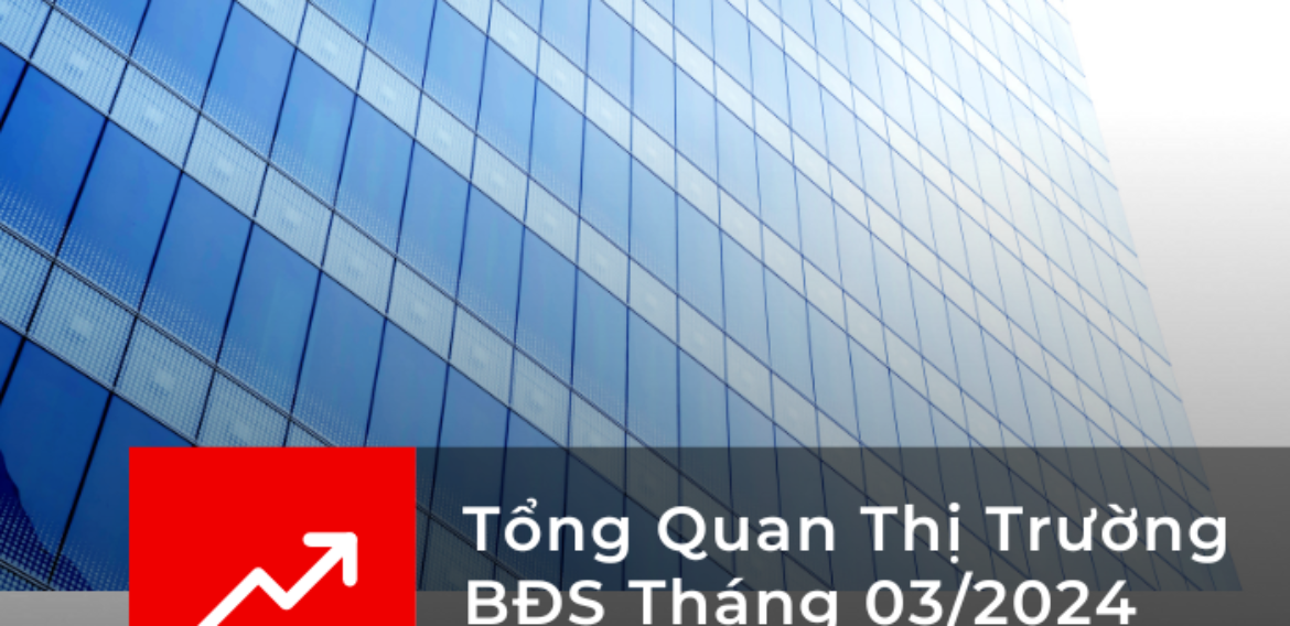 Tổng Quan Thị Trường BĐS Tháng 03/2024